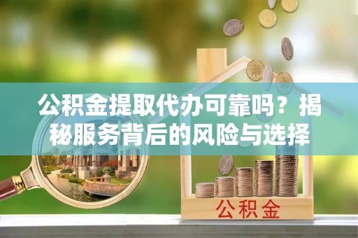 淄川公积金提取代办可靠吗？揭秘服务背后的风险与选择