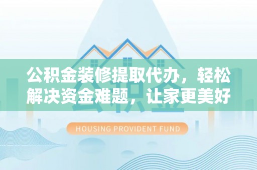 淄川公积金装修提取代办，轻松解决资金难题，让家更美好