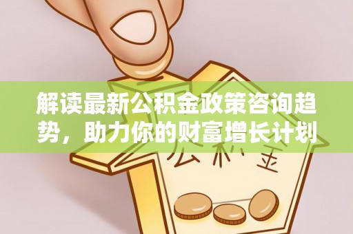 淄川解读最新公积金政策咨询趋势，助力你的财富增长计划