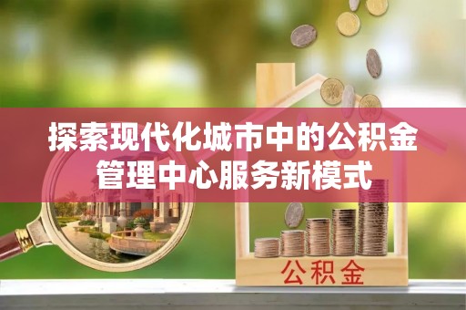 淄川探索现代化城市中的公积金管理中心服务新模式