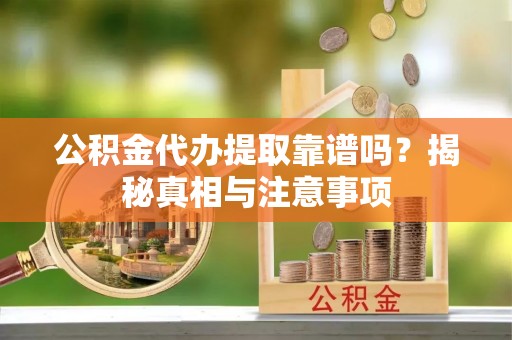 淄川公积金代办提取靠谱吗？揭秘真相与注意事项