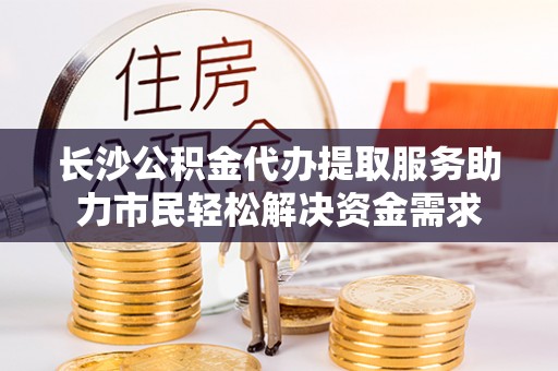 淄川长沙公积金代办提取服务助力市民轻松解决资金需求