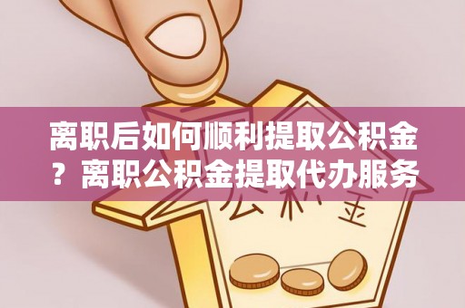 淄川离职后如何顺利提取公积金？离职公积金提取代办服务帮你搞定！