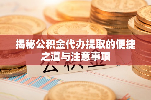 淄川揭秘公积金代办提取的便捷之道与注意事项