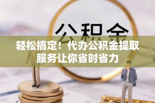 淄川轻松搞定！代办公积金提取服务让你省时省力