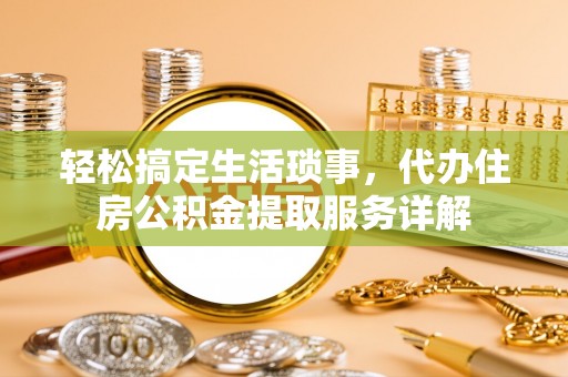 淄川轻松搞定生活琐事，代办住房公积金提取服务详解