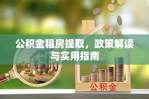 淄川公积金租房提取，政策解读与实用指南