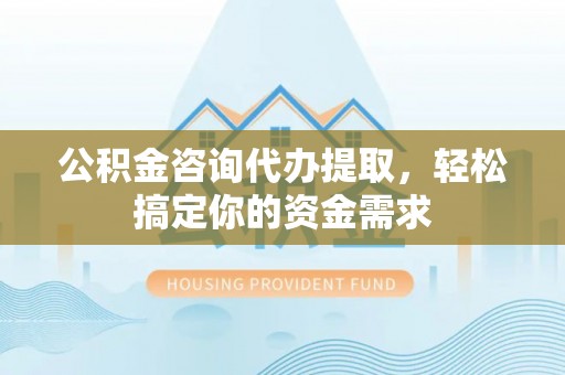 淄川公积金咨询代办提取，轻松搞定你的资金需求