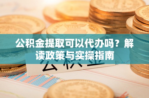 淄川公积金提取可以代办吗？解读政策与实操指南