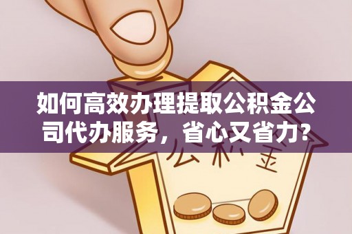 淄川如何高效办理提取公积金公司代办服务，省心又省力？