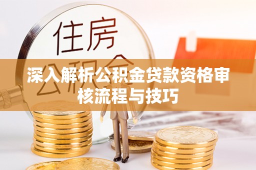 淄川深入解析公积金贷款资格审核流程与技巧