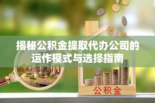 淄川揭秘公积金提取代办公司的运作模式与选择指南