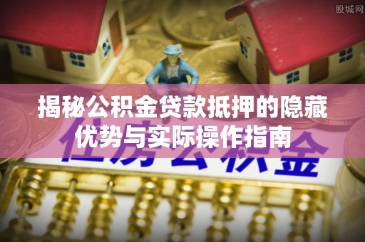 淄川揭秘公积金贷款抵押的隐藏优势与实际操作指南