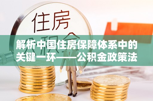 淄川解析中国住房保障体系中的关键一环——公积金政策法规的演变与影响