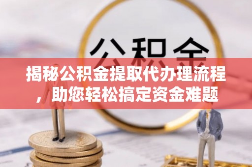 淄川揭秘公积金提取代办理流程，助您轻松搞定资金难题