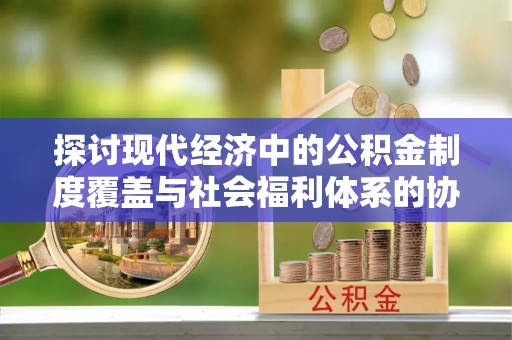 淄川探讨现代经济中的公积金制度覆盖与社会福利体系的协同发展