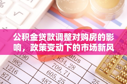 淄川公积金贷款调整对购房的影响，政策变动下的市场新风向