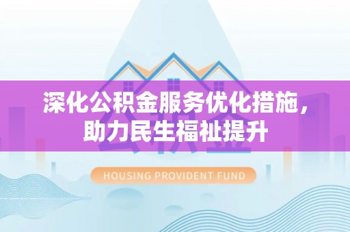 淄川深化公积金服务优化措施，助力民生福祉提升