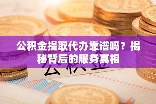 淄川公积金提取代办靠谱吗？揭秘背后的服务真相
