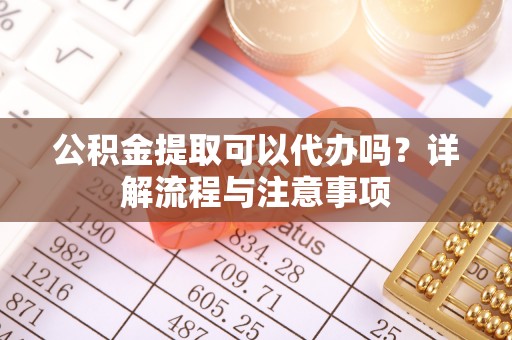淄川公积金提取可以代办吗？详解流程与注意事项