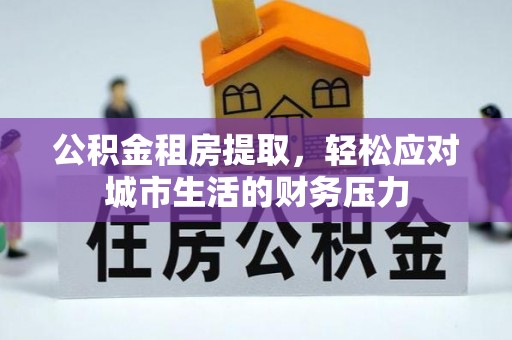 淄川公积金租房提取，轻松应对城市生活的财务压力