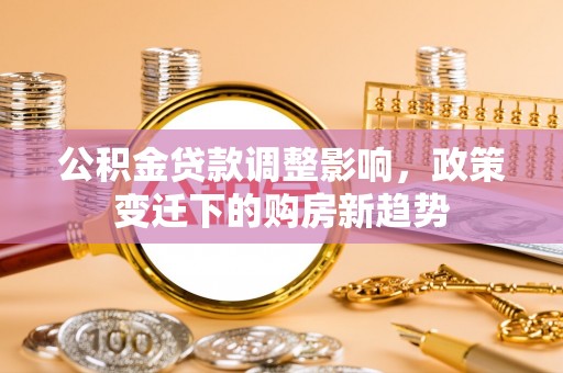 淄川公积金贷款调整影响，政策变迁下的购房新趋势