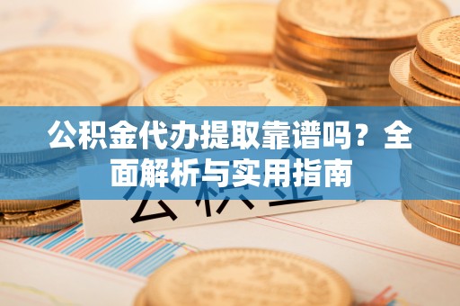 淄川公积金代办提取靠谱吗？全面解析与实用指南