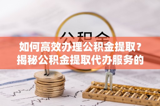 淄川如何高效办理公积金提取？揭秘公积金提取代办服务的优势与注意事项