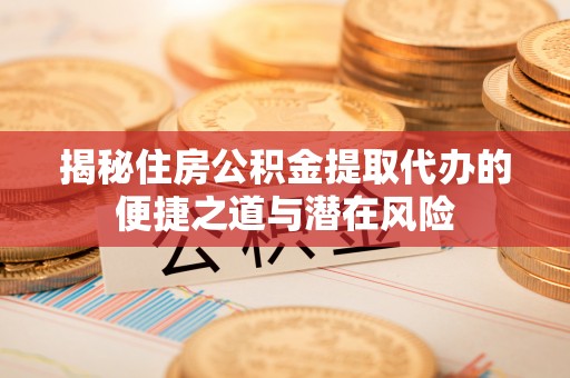 淄川揭秘住房公积金提取代办的便捷之道与潜在风险
