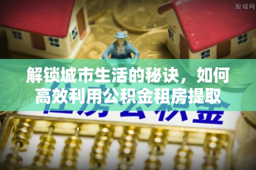淄川解锁城市生活的秘诀，如何高效利用公积金租房提取