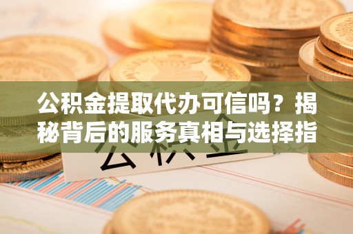 淄川公积金提取代办可信吗？揭秘背后的服务真相与选择指南