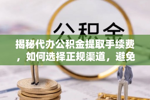 淄川揭秘代办公积金提取手续费，如何选择正规渠道，避免上当受骗