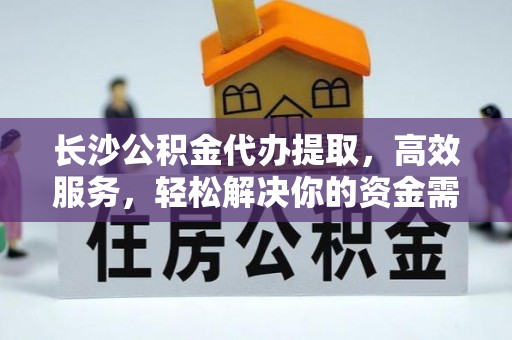 淄川长沙公积金代办提取，高效服务，轻松解决你的资金需求