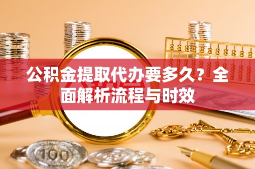 淄川公积金提取代办要多久？全面解析流程与时效