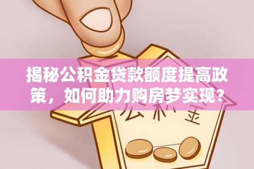 淄川揭秘公积金贷款额度提高政策，如何助力购房梦实现？