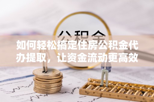 淄川如何轻松搞定住房公积金代办提取，让资金流动更高效