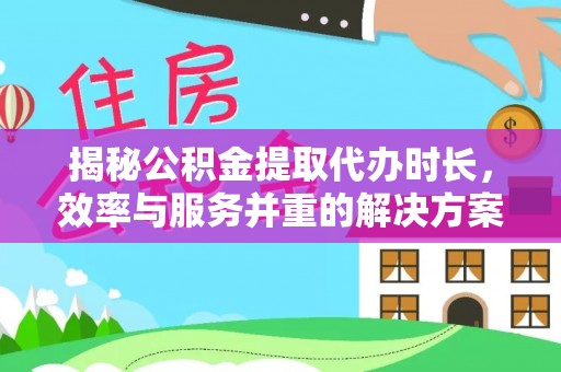 淄川揭秘公积金提取代办时长，效率与服务并重的解决方案