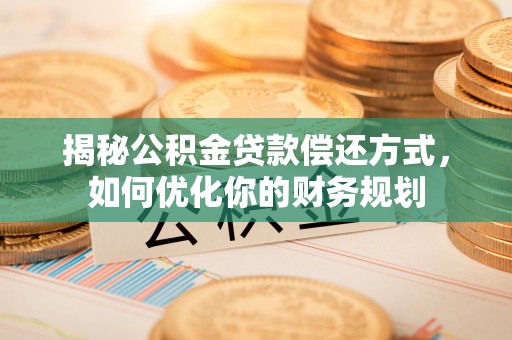 淄川揭秘公积金贷款偿还方式，如何优化你的财务规划