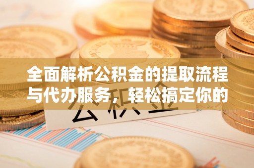 淄川全面解析公积金的提取流程与代办服务，轻松搞定你的公积金咨询代办提取