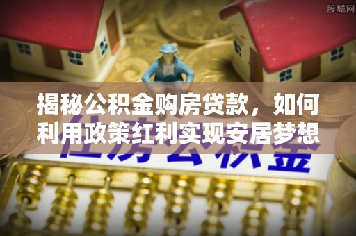 淄川揭秘公积金购房贷款，如何利用政策红利实现安居梦想