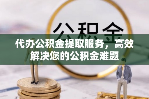 淄川代办公积金提取服务，高效解决您的公积金难题