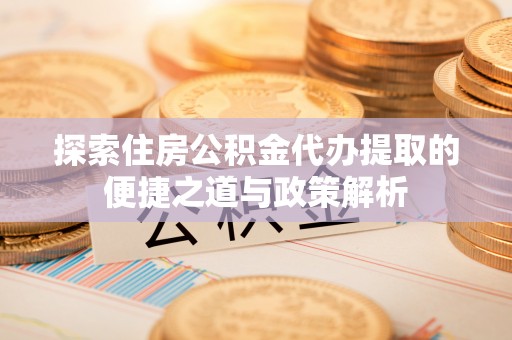 淄川探索住房公积金代办提取的便捷之道与政策解析