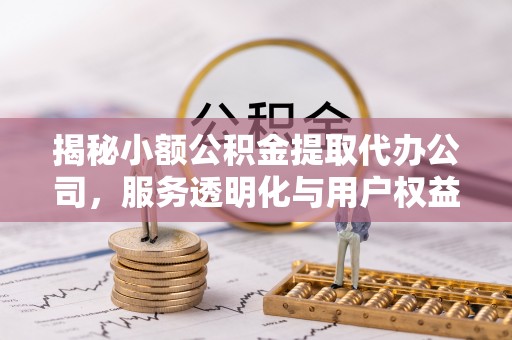 淄川揭秘小额公积金提取代办公司，服务透明化与用户权益保障