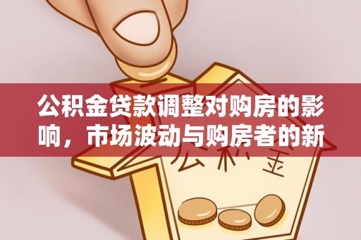 淄川公积金贷款调整对购房的影响，市场波动与购房者的新选择