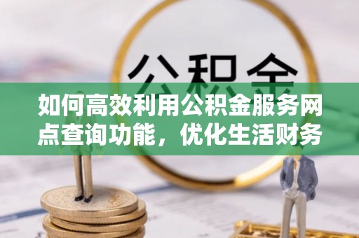 淄川如何高效利用公积金服务网点查询功能，优化生活财务管理