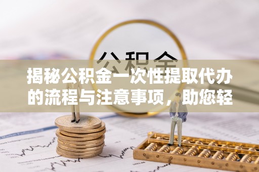 淄川揭秘公积金一次性提取代办的流程与注意事项，助您轻松搞定财务规划