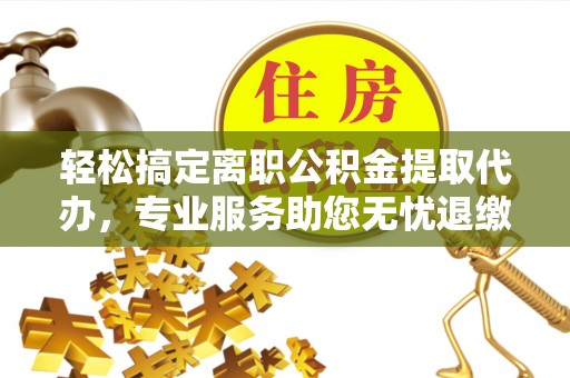 淄川轻松搞定离职公积金提取代办，专业服务助您无忧退缴