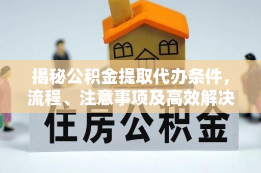 淄川揭秘公积金提取代办条件，流程、注意事项及高效解决方案