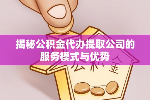 淄川揭秘公积金代办提取公司的服务模式与优势
