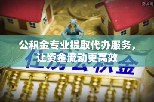 淄川公积金专业提取代办服务，让资金流动更高效